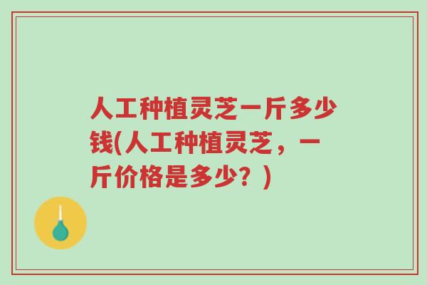 人工种植灵芝一斤多少钱(人工种植灵芝,一斤价格是多少?)-第1张图片-超越 人工种植灵芝一斤多少钱(人工种植灵芝,一斤价格是多少?)-第1张图片-超越