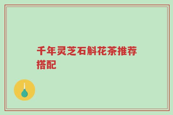 千年灵芝石斛花茶推荐搭配-第1张图片-超越 千年灵芝石斛花茶推荐搭配-第1张图片-超越