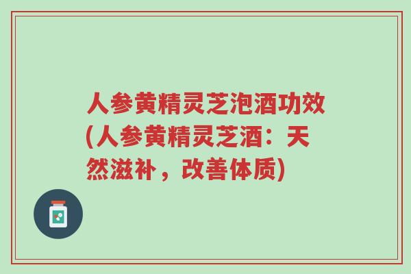 人参黄精灵芝泡酒功效(人参黄精灵芝酒:天然滋补,改善体质)-第1张图片-超越 人参黄精灵芝泡酒功效(人参黄精灵芝酒:天然滋补,改善体质)-第1张图片-超越
