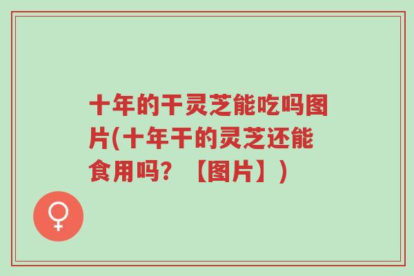 十年的干灵芝能吃吗图片(十年干的灵芝还能食用吗？【图片】)-第1张图片-超越