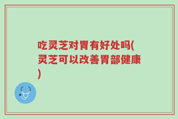 吃灵芝对胃有好处吗(灵芝可以改善胃部健康)-第1张图片-超越