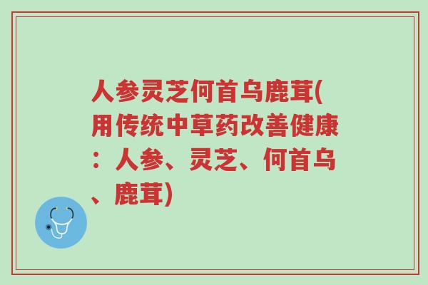 人参灵芝何首乌鹿茸(用传统中草药改善健康:人参、灵芝、何首乌、鹿茸)-第1张图片-超越 人参灵芝何首乌鹿茸(用传统中草药改善健康:人参、灵芝、何首乌、鹿茸)-第1张图片-超越