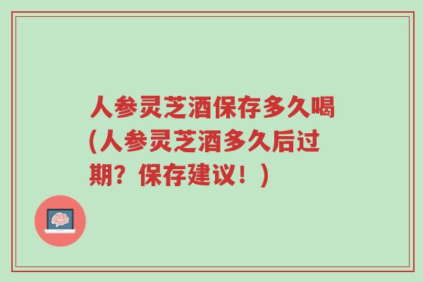 人参灵芝酒保存多久喝(人参灵芝酒多久后过期?保存建议!)-第1张图片-超越 人参灵芝酒保存多久喝(人参灵芝酒多久后过期?保存建议!)-第1张图片-超越