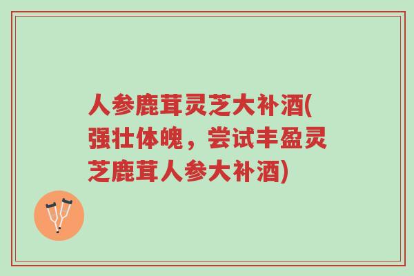 人参鹿茸灵芝大补酒(强壮体魄,尝试丰盈灵芝鹿茸人参大补酒)-第1张图片-超越 人参鹿茸灵芝大补酒(强壮体魄,尝试丰盈灵芝鹿茸人参大补酒)-第1张图片-超越