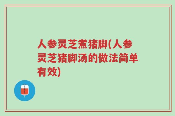 人参灵芝煮猪脚(人参灵芝猪脚汤的做法简单有效)-第1张图片-超越