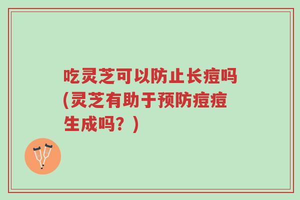 吃灵芝可以防止长痘吗(灵芝有助于预防痘痘生成吗?)-第1张图片-超越 吃灵芝可以防止长痘吗(灵芝有助于预防痘痘生成吗?)-第1张图片-超越