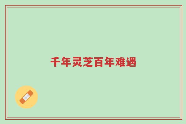 千年灵芝百年难遇-第1张图片-超越 千年灵芝百年难遇-第1张图片-超越