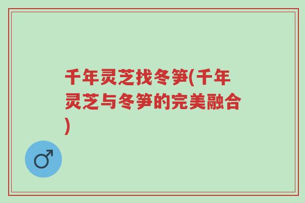 千年灵芝找冬笋(千年灵芝与冬笋的完美融合)-第1张图片-超越 千年灵芝找冬笋(千年灵芝与冬笋的完美融合)-第1张图片-超越