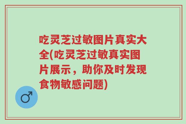 吃灵芝过敏图片真实大全(吃灵芝过敏真实图片展示,助你及时发现食物敏感问题)-第1张图片-超越 吃灵芝过敏图片真实大全(吃灵芝过敏真实图片展示,助你及时发现食物敏感问题)-第1张图片-超越