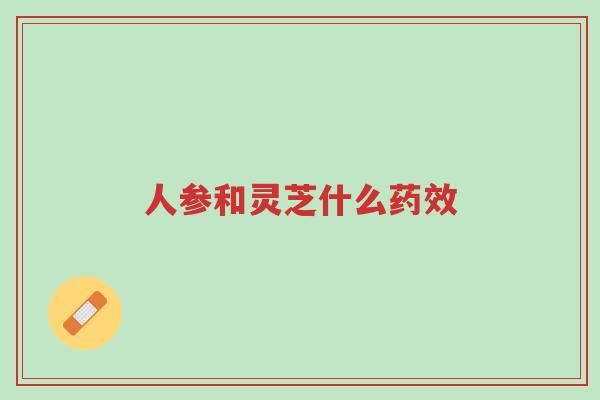 人参和灵芝什么药效-第1张图片-超越 人参和灵芝什么药效-第1张图片-超越