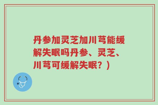 丹参加灵芝加川芎能缓解失眠吗丹参、灵芝、川芎可缓解失眠?)-第1张图片-超越 丹参加灵芝加川芎能缓解失眠吗丹参、灵芝、川芎可缓解失眠?)-第1张图片-超越