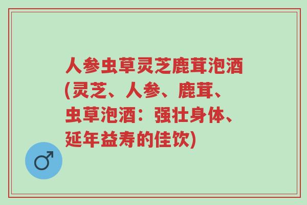人参虫草灵芝鹿茸泡酒(灵芝、人参、鹿茸、虫草泡酒：强壮身体、延年益寿的佳饮)-第1张图片-超越