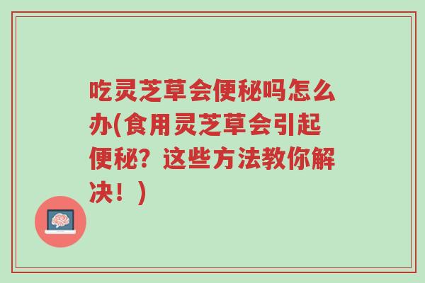 吃灵芝草会便秘吗怎么办(食用灵芝草会引起便秘?这些方法教你解决!)-第1张图片-超越 吃灵芝草会便秘吗怎么办(食用灵芝草会引起便秘?这些方法教你解决!)-第1张图片-超越