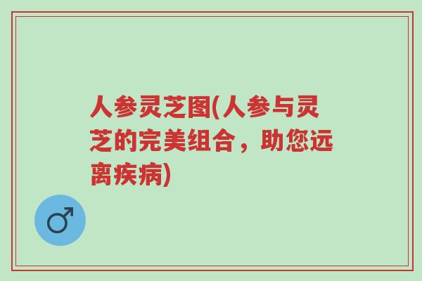 人参灵芝图(人参与灵芝的完美组合,助您远离疾病)-第1张图片-超越 人参灵芝图(人参与灵芝的完美组合,助您远离疾病)-第1张图片-超越
