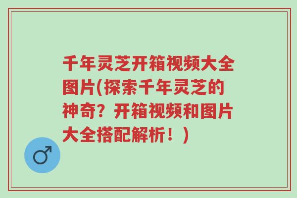 千年灵芝开箱视频大全图片(探索千年灵芝的神奇？开箱视频和图片大全搭配解析！)-第1张图片-超越