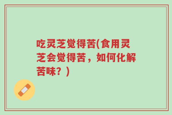 吃灵芝觉得苦(食用灵芝会觉得苦,如何化解苦味?)-第1张图片-超越 吃灵芝觉得苦(食用灵芝会觉得苦,如何化解苦味?)-第1张图片-超越