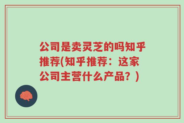 公司是卖灵芝的吗知乎推荐(知乎推荐：这家公司主营什么产品？)-第1张图片-超越