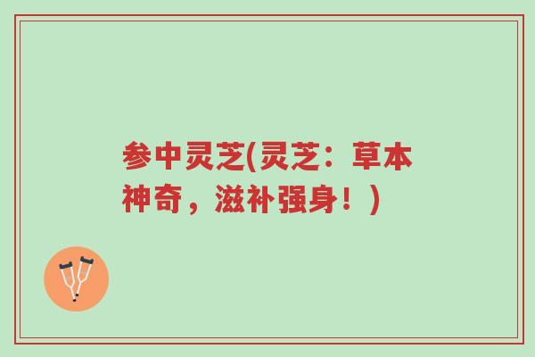 参中灵芝(灵芝:草本神奇,滋补强身!)-第1张图片-超越 参中灵芝(灵芝:草本神奇,滋补强身!)-第1张图片-超越