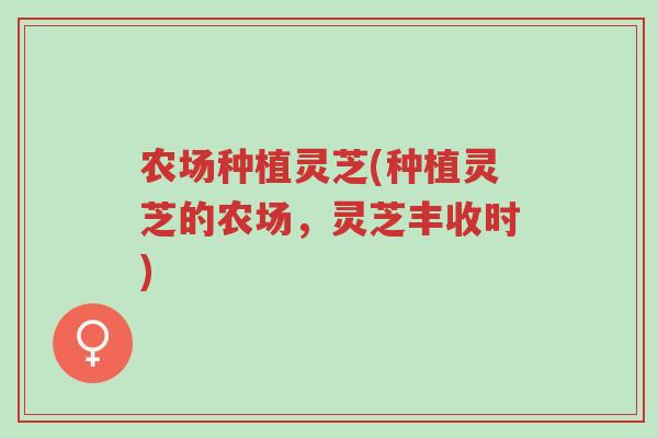 农场种植灵芝(种植灵芝的农场,灵芝丰收时)-第1张图片-超越 农场种植灵芝(种植灵芝的农场,灵芝丰收时)-第1张图片-超越