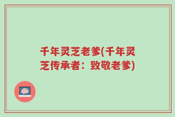 千年灵芝老爹(千年灵芝传承者：致敬老爹)-第1张图片-超越