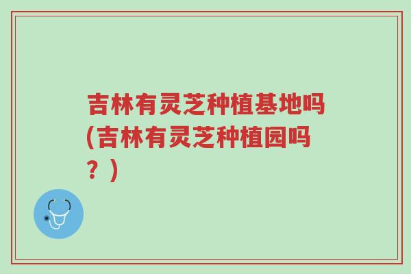 吉林有灵芝种植基地吗(吉林有灵芝种植园吗?)-第1张图片-超越 吉林有灵芝种植基地吗(吉林有灵芝种植园吗?)-第1张图片-超越