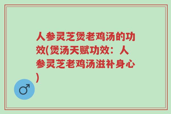 人参灵芝煲老鸡汤的功效(煲汤天赋功效:人参灵芝老鸡汤滋补身心)-第1张图片-超越 人参灵芝煲老鸡汤的功效(煲汤天赋功效:人参灵芝老鸡汤滋补身心)-第1张图片-超越