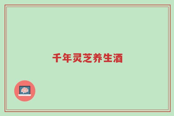 千年灵芝养生酒-第1张图片-超越 千年灵芝养生酒-第1张图片-超越