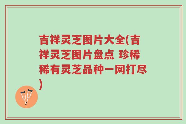 吉祥灵芝图片大全(吉祥灵芝图片盘点 珍稀稀有灵芝品种一网打尽)-第1张图片-超越