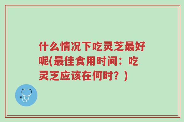 什么情况下吃灵芝最好呢(最佳食用时间:吃灵芝应该在何时?)-第1张图片-超越 什么情况下吃灵芝最好呢(最佳食用时间:吃灵芝应该在何时?)-第1张图片-超越