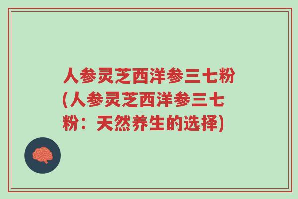 人参灵芝西洋参三七粉(人参灵芝西洋参三七粉:天然养生的选择)-第1张图片-超越 人参灵芝西洋参三七粉(人参灵芝西洋参三七粉:天然养生的选择)-第1张图片-超越