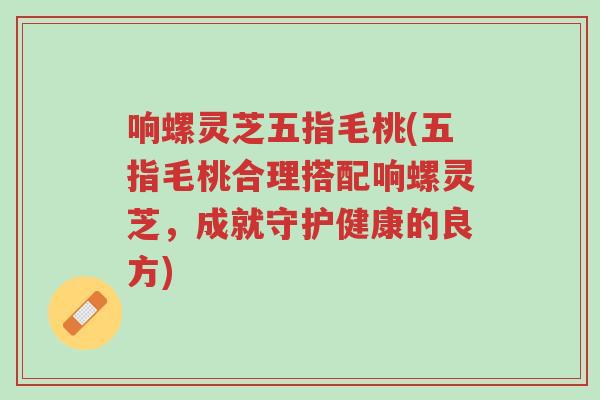 响螺灵芝五指毛桃(五指毛桃合理搭配响螺灵芝,成就守护健康的良方)-第1张图片-超越 响螺灵芝五指毛桃(五指毛桃合理搭配响螺灵芝,成就守护健康的良方)-第1张图片-超越