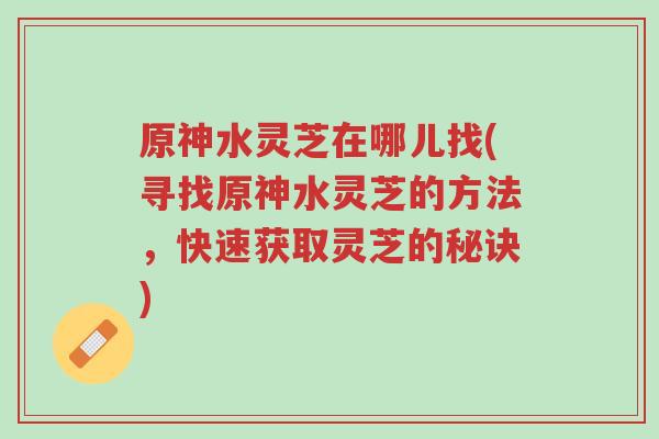 原神水灵芝在哪儿找(寻找原神水灵芝的方法，快速获取灵芝的秘诀)-第1张图片-超越