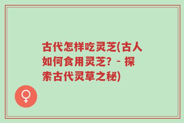 古代怎样吃灵芝(古人如何食用灵芝?- 探索古代灵草之秘)-第1张图片-超越 古代怎样吃灵芝(古人如何食用灵芝?- 探索古代灵草之秘)-第1张图片-超越