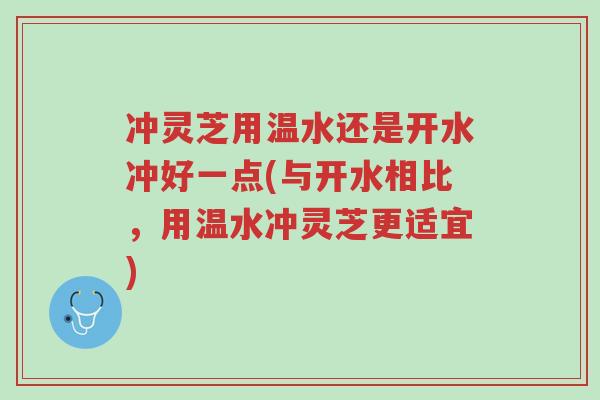 冲灵芝用温水还是开水冲好一点(与开水相比,用温水冲灵芝更适宜)-第1张图片-超越 冲灵芝用温水还是开水冲好一点(与开水相比,用温水冲灵芝更适宜)-第1张图片-超越