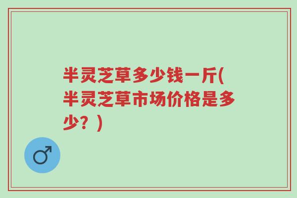 半灵芝草多少钱一斤(半灵芝草市场价格是多少？)-第1张图片-超越
