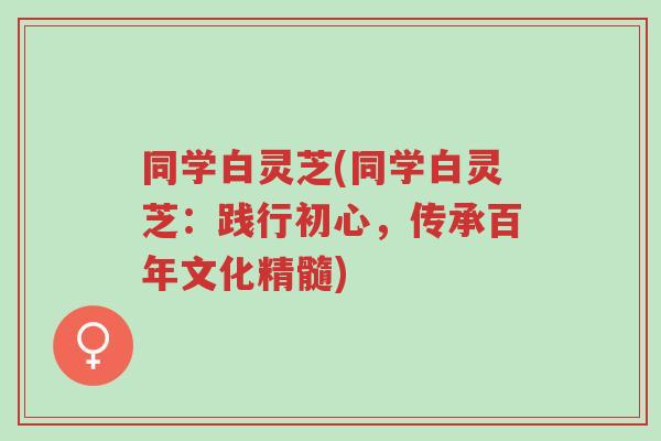 同学白灵芝(同学白灵芝:践行初心,传承百年文化精髓)-第1张图片-超越 同学白灵芝(同学白灵芝:践行初心,传承百年文化精髓)-第1张图片-超越