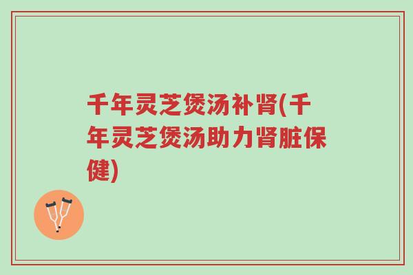 千年灵芝煲汤补肾(千年灵芝煲汤助力肾脏保健)-第1张图片-超越 千年灵芝煲汤补肾(千年灵芝煲汤助力肾脏保健)-第1张图片-超越