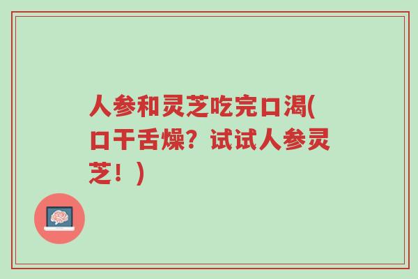 人参和灵芝吃完口渴(口干舌燥？试试人参灵芝！)-第1张图片-超越