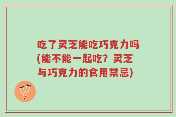 吃了灵芝能吃巧克力吗(能不能一起吃?灵芝与巧克力的食用禁忌)-第1张图片-超越 吃了灵芝能吃巧克力吗(能不能一起吃?灵芝与巧克力的食用禁忌)-第1张图片-超越