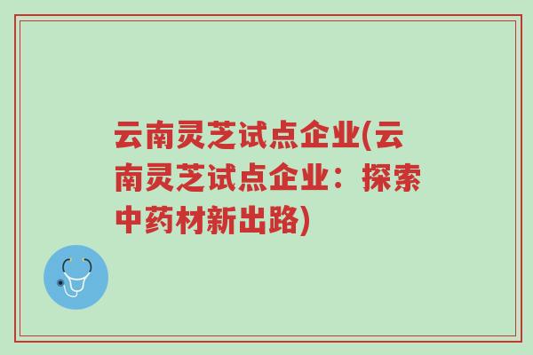 云南灵芝试点企业(云南灵芝试点企业:探索中药材新出路)-第1张图片-超越 云南灵芝试点企业(云南灵芝试点企业:探索中药材新出路)-第1张图片-超越