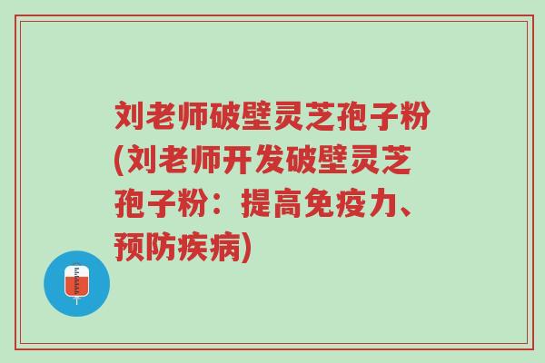 刘老师破壁灵芝孢子粉(刘老师开发破壁灵芝孢子粉：提高免疫力、预防疾病)-第1张图片-超越