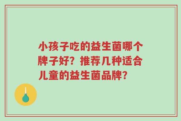 小孩子吃的益生菌哪个牌子好?推荐几种适合儿童的益生菌品牌?-第1张图片-超越 小孩子吃的益生菌哪个牌子好?推荐几种适合儿童的益生菌品牌?-第1张图片-超越