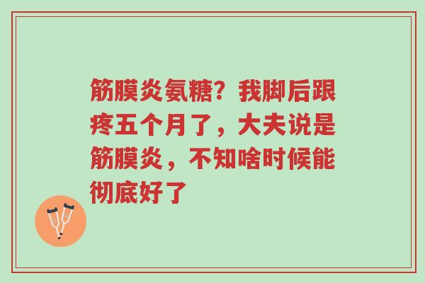 筋膜炎氨糖?我脚后跟疼五个月了,大夫说是筋膜炎,不知啥时候能彻底好了-第1张图片-超越 筋膜炎氨糖?我脚后跟疼五个月了,大夫说是筋膜炎,不知啥时候能彻底好了-第1张图片-超越