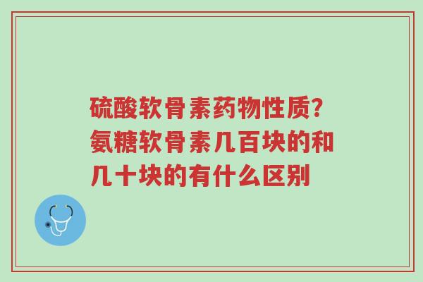 硫酸软骨素药物性质？氨糖软骨素几百块的和几十块的有什么区别-第1张图片-超越