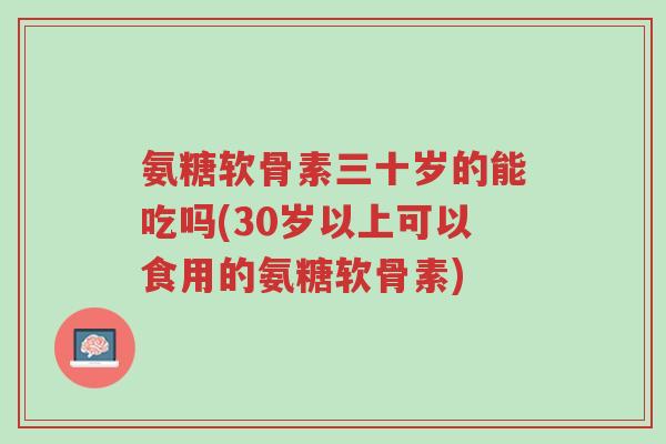 氨糖软骨素三十岁的能吃吗(30岁以上可以食用的氨糖软骨素)-第1张图片-超越 氨糖软骨素三十岁的能吃吗(30岁以上可以食用的氨糖软骨素)-第1张图片-超越
