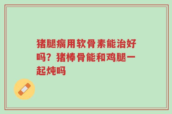 猪腿瘸用软骨素能治好吗?猪棒骨能和鸡腿一起炖吗-第1张图片-超越 猪腿瘸用软骨素能治好吗?猪棒骨能和鸡腿一起炖吗-第1张图片-超越