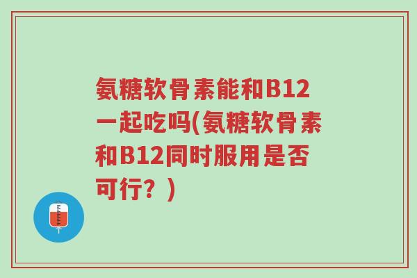 氨糖软骨素能和B12一起吃吗(氨糖软骨素和B12同时服用是否可行?)-第1张图片-超越 氨糖软骨素能和B12一起吃吗(氨糖软骨素和B12同时服用是否可行?)-第1张图片-超越