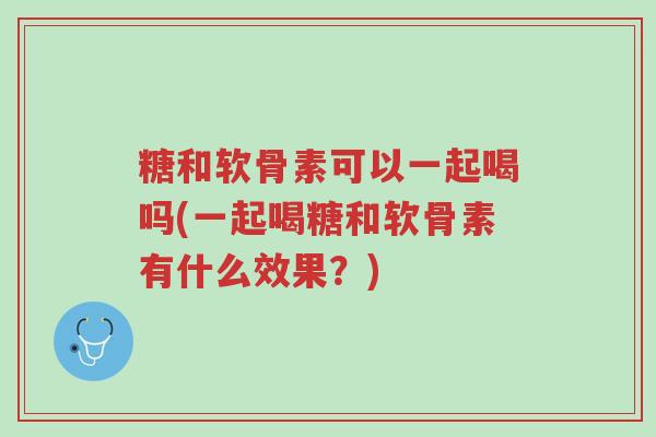 糖和软骨素可以一起喝吗(一起喝糖和软骨素有什么效果?)-第1张图片-超越 糖和软骨素可以一起喝吗(一起喝糖和软骨素有什么效果?)-第1张图片-超越