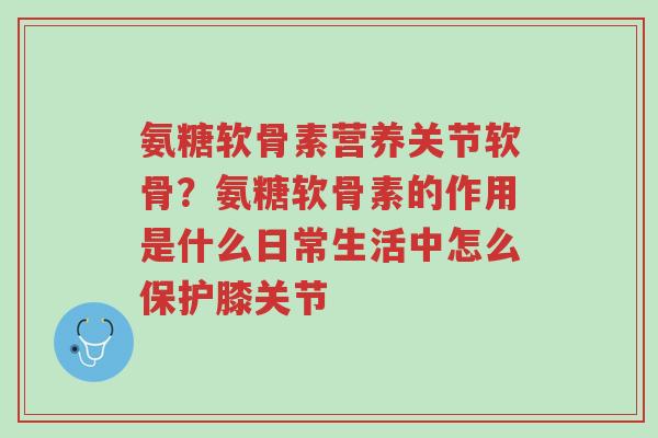 氨糖软骨素营养关节软骨?氨糖软骨素的作用是什么日常生活中怎么保护膝关节-第1张图片-超越 氨糖软骨素营养关节软骨?氨糖软骨素的作用是什么日常生活中怎么保护膝关节-第1张图片-超越