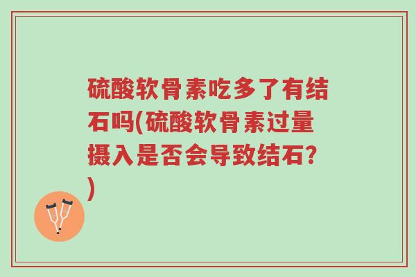 硫酸软骨素吃多了有结石吗(硫酸软骨素过量摄入是否会导致结石?)-第1张图片-超越 硫酸软骨素吃多了有结石吗(硫酸软骨素过量摄入是否会导致结石?)-第1张图片-超越